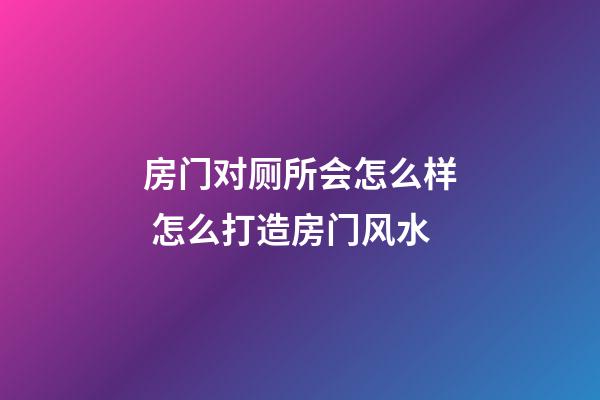 房门对厕所会怎么样 怎么打造房门风水